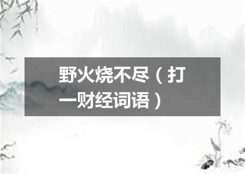 野火烧不尽（打一财经词语）