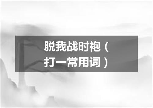 脱我战时袍（打一常用词）