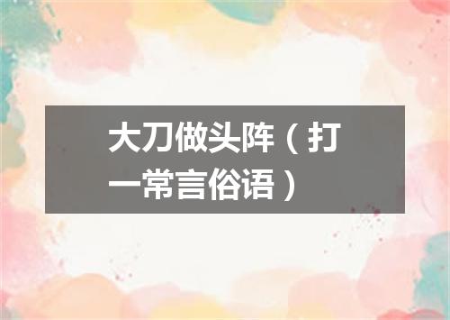 大刀做头阵（打一常言俗语）