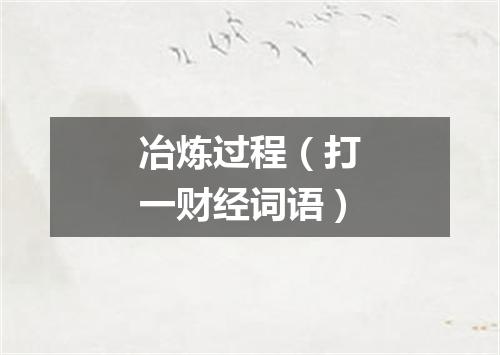 冶炼过程（打一财经词语）