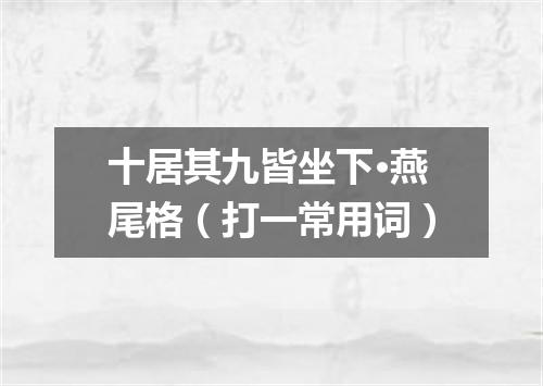 十居其九皆坐下·燕尾格（打一常用词）
