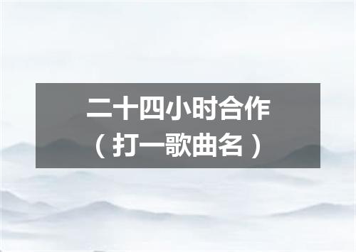 二十四小时合作（打一歌曲名）