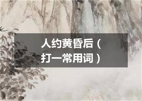 人约黄昏后（打一常用词）