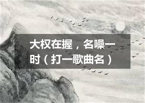 大权在握，名噪一时（打一歌曲名）