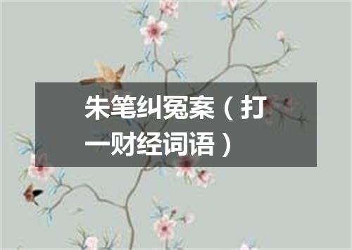 朱笔纠冤案（打一财经词语）