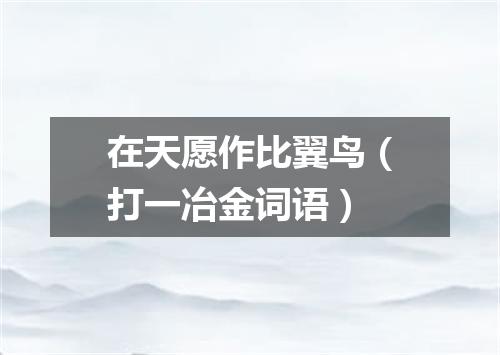 在天愿作比翼鸟（打一冶金词语）