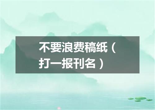 不要浪费稿纸（打一报刊名）