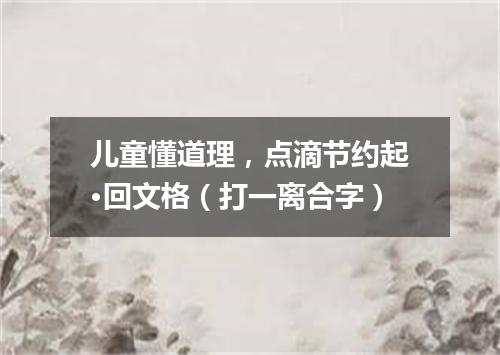 儿童懂道理，点滴节约起·回文格（打一离合字）