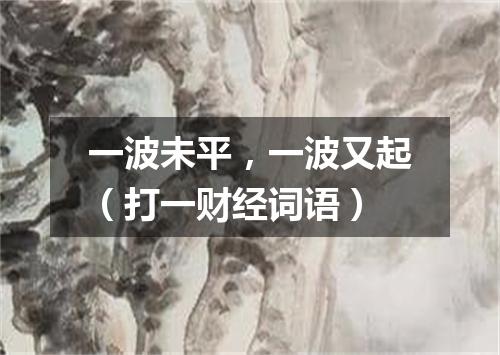 一波未平，一波又起（打一财经词语）
