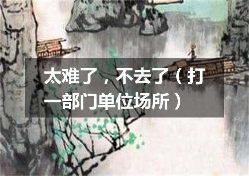 太难了，不去了（打一部门单位场所）