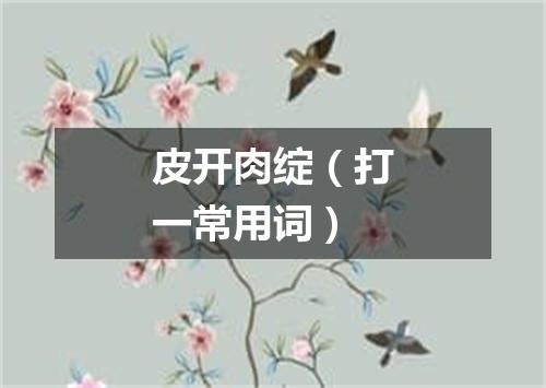 皮开肉绽（打一常用词）
