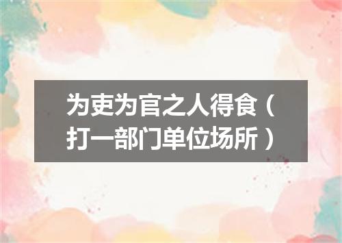 为吏为官之人得食（打一部门单位场所）