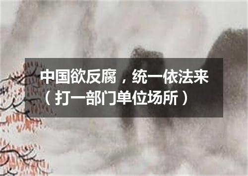 中国欲反腐，统一依法来（打一部门单位场所）