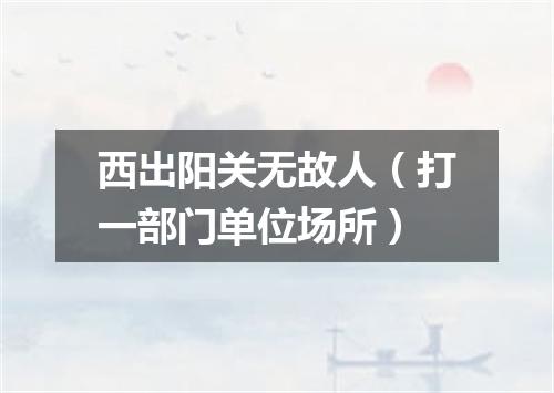 西出阳关无故人（打一部门单位场所）