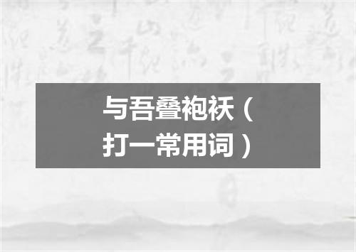 与吾叠袍袄（打一常用词）