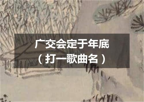 广交会定于年底（打一歌曲名）