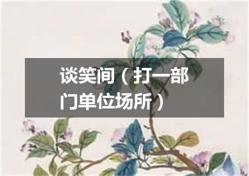 谈笑间（打一部门单位场所）