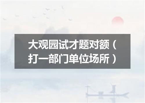 大观园试才题对额（打一部门单位场所）