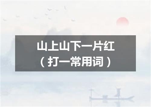 山上山下一片红（打一常用词）