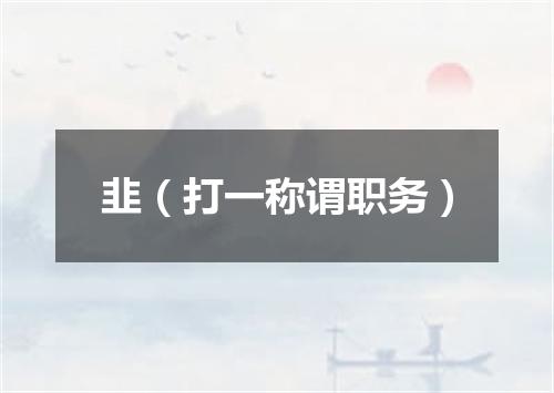 韭（打一称谓职务）