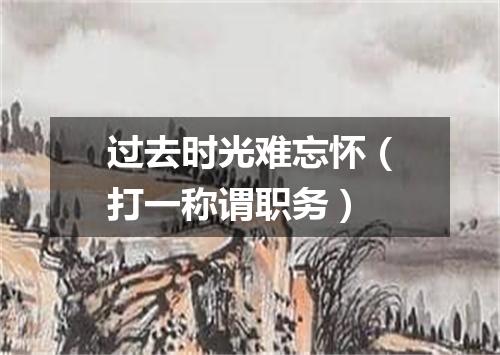 过去时光难忘怀（打一称谓职务）