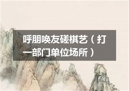 呼朋唤友磋棋艺（打一部门单位场所）