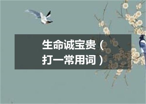 生命诚宝贵（打一常用词）