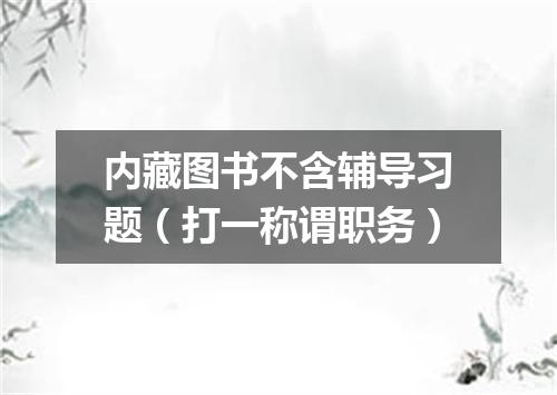内藏图书不含辅导习题（打一称谓职务）