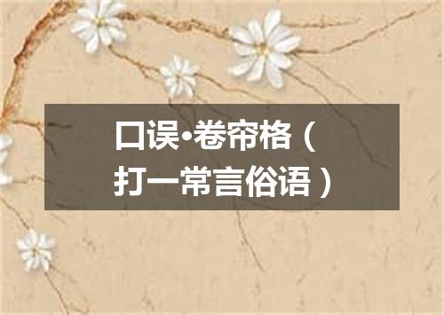 口误·卷帘格（打一常言俗语）