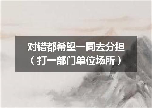 对错都希望一同去分担（打一部门单位场所）