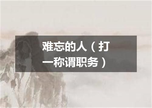 难忘的人（打一称谓职务）