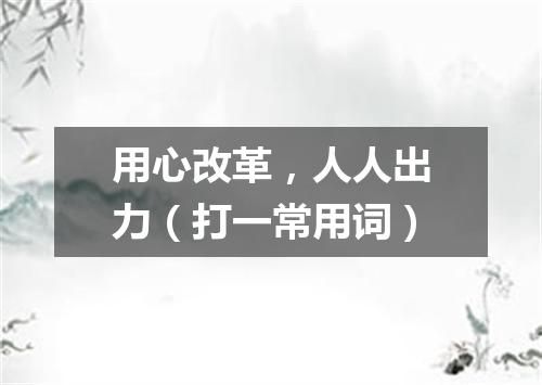 用心改革，人人出力（打一常用词）