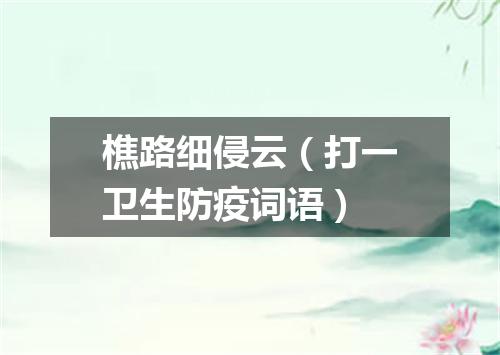 樵路细侵云（打一卫生防疫词语）