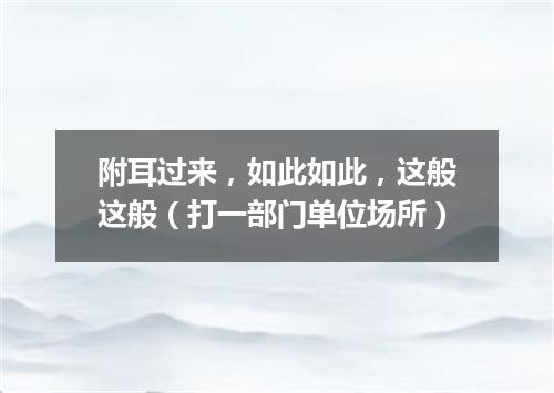 附耳过来，如此如此，这般这般（打一部门单位场所）