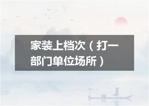 家装上档次（打一部门单位场所）