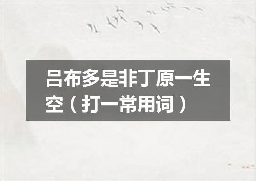 吕布多是非丁原一生空（打一常用词）