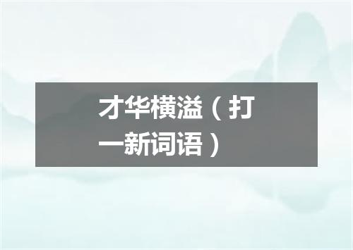 才华横溢（打一新词语）