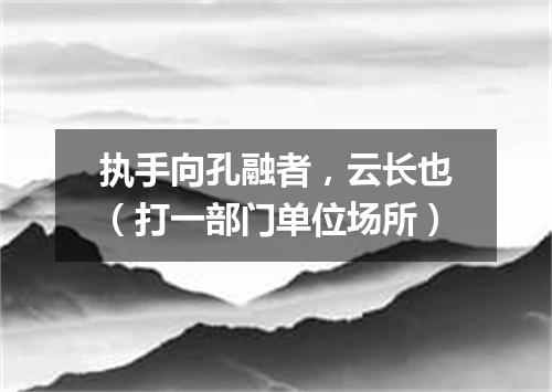执手向孔融者，云长也（打一部门单位场所）