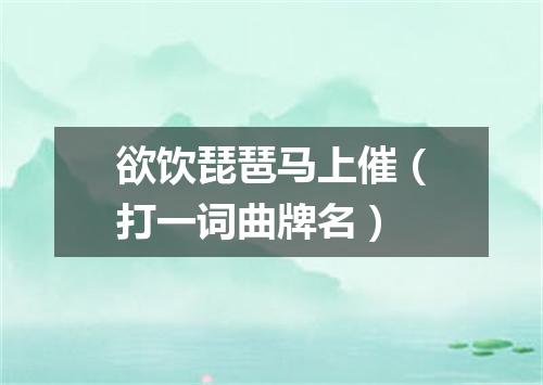 欲饮琵琶马上催（打一词曲牌名）