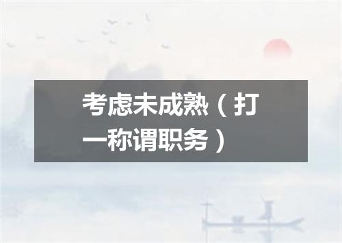 考虑未成熟（打一称谓职务）