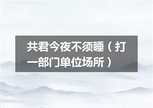共君今夜不须睡（打一部门单位场所）