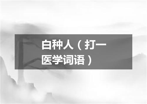 白种人（打一医学词语）