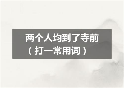 两个人均到了寺前（打一常用词）