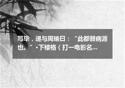 写毕，递与周瑜曰：“此都督病源也。”·下楼格（打一电影名）
