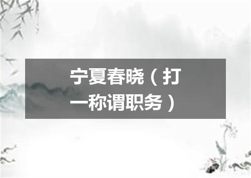 宁夏春晓（打一称谓职务）