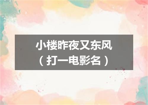小楼昨夜又东风（打一电影名）