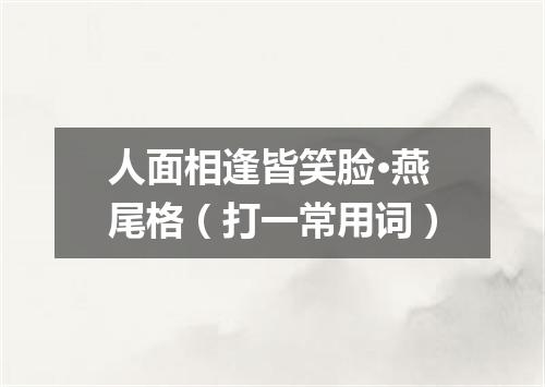 人面相逢皆笑脸·燕尾格（打一常用词）