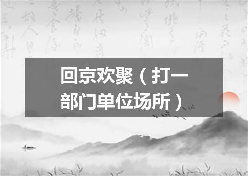 回京欢聚（打一部门单位场所）