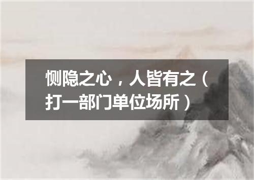 恻隐之心，人皆有之（打一部门单位场所）