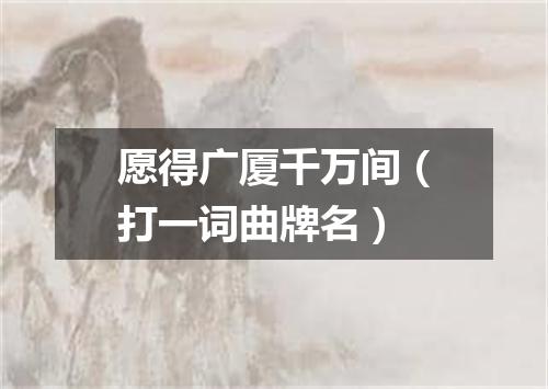 愿得广厦千万间（打一词曲牌名）
